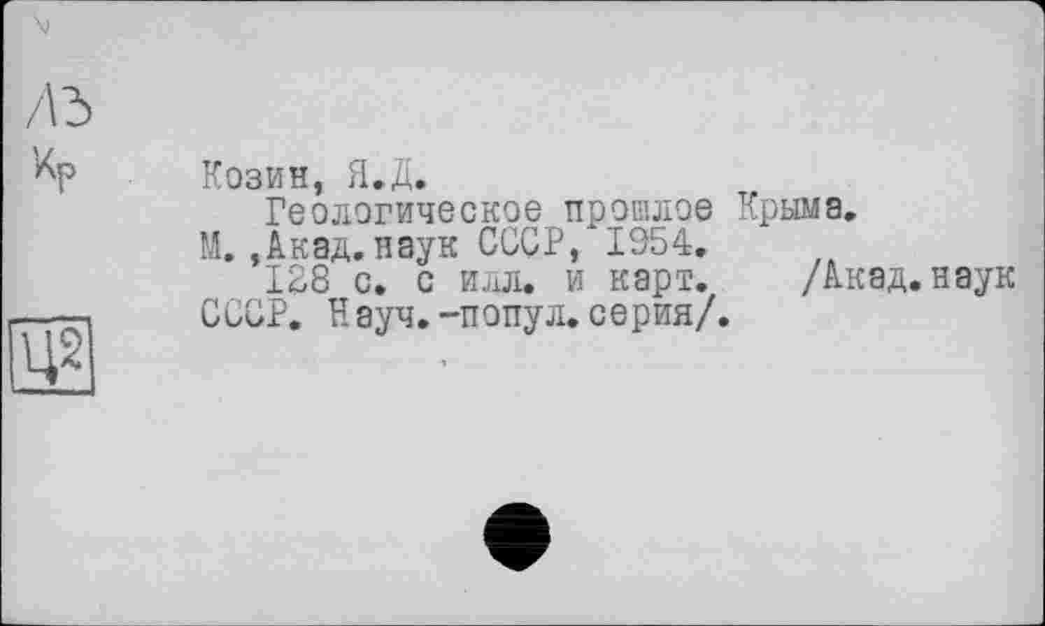 ﻿Козин, Я.Д.
Геологическое прошлое Крыма.
М. ,Акад, наук СССР, 1954.
128 с. с илл. и карт. /Акад.
СССР. Н ауч.-попул.серия/.